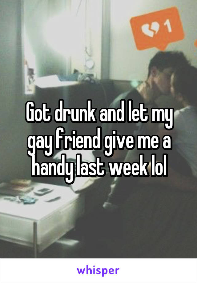 Got drunk and let my gay friend give me a handy last week lol