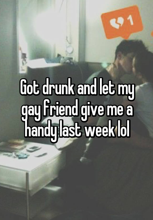 Got drunk and let my gay friend give me a handy last week lol