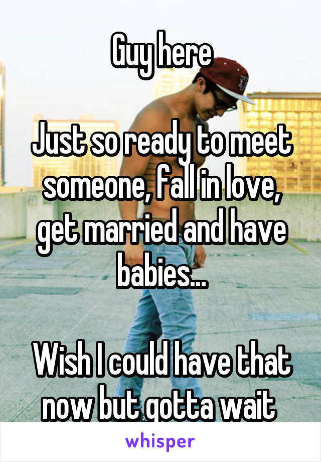 Guy here

Just so ready to meet someone, fall in love, get married and have babies...

Wish I could have that now but gotta wait 