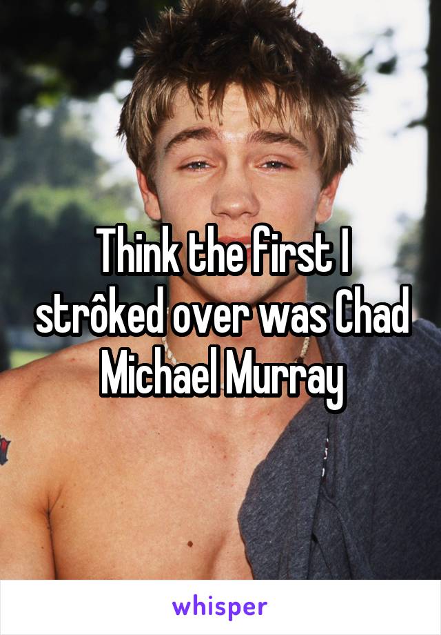 Think the first I strôked over was Chad Michael Murray