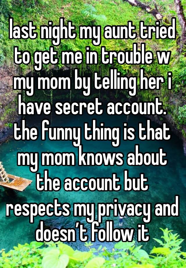 last night my aunt tried to get me in trouble w my mom by telling her i have secret account. the funny thing is that my mom knows about the account but respects my privacy and doesn’t follow it