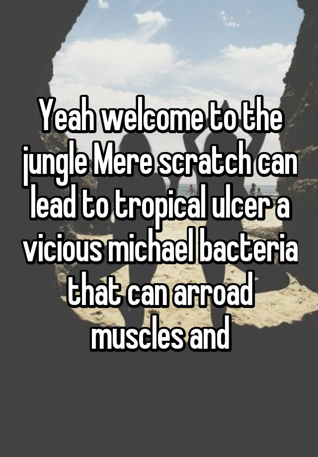 Yeah welcome to the jungle Mere scratch can lead to tropical ulcer a vicious michael bacteria that can arroad muscles and