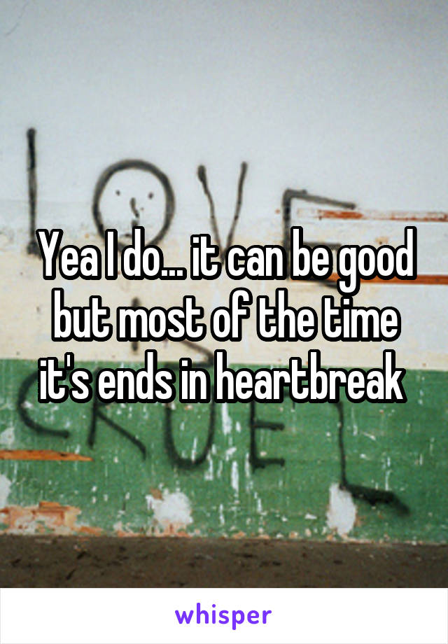 Yea I do... it can be good but most of the time it's ends in heartbreak 