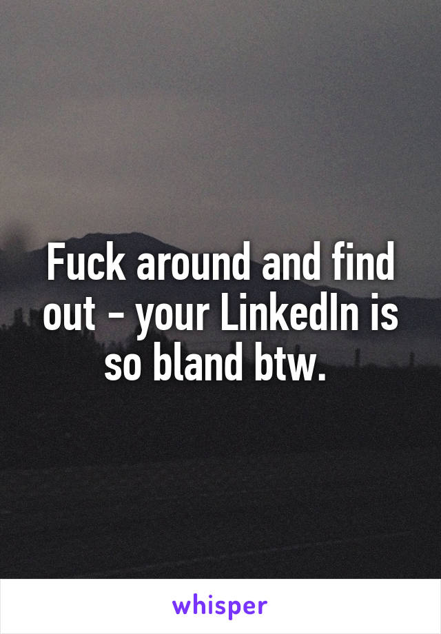 Fuck around and find out - your LinkedIn is so bland btw. 