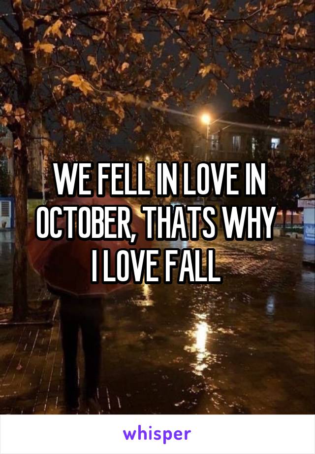 WE FELL IN LOVE IN OCTOBER, THATS WHY 
I LOVE FALL 