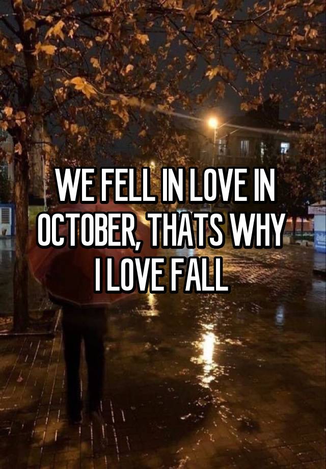 WE FELL IN LOVE IN OCTOBER, THATS WHY 
I LOVE FALL 