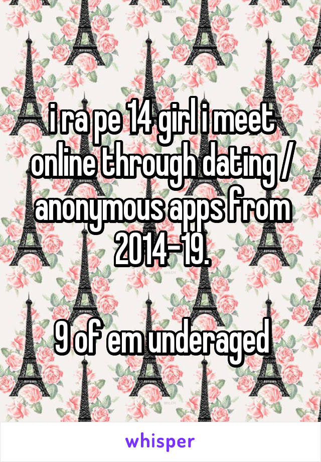 i ra pe 14 girl i meet online through dating / anonymous apps from 2014-19.

9 of em underaged