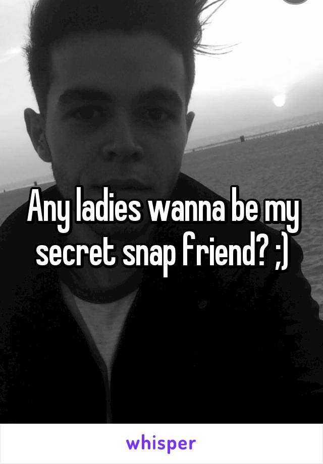 Any ladies wanna be my secret snap friend? ;)