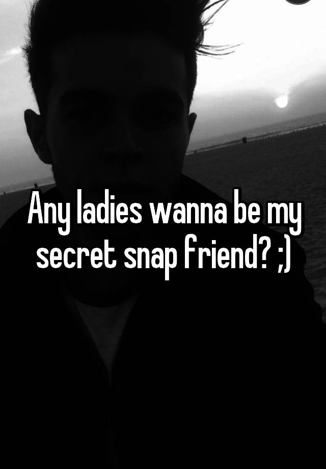 Any ladies wanna be my secret snap friend? ;)