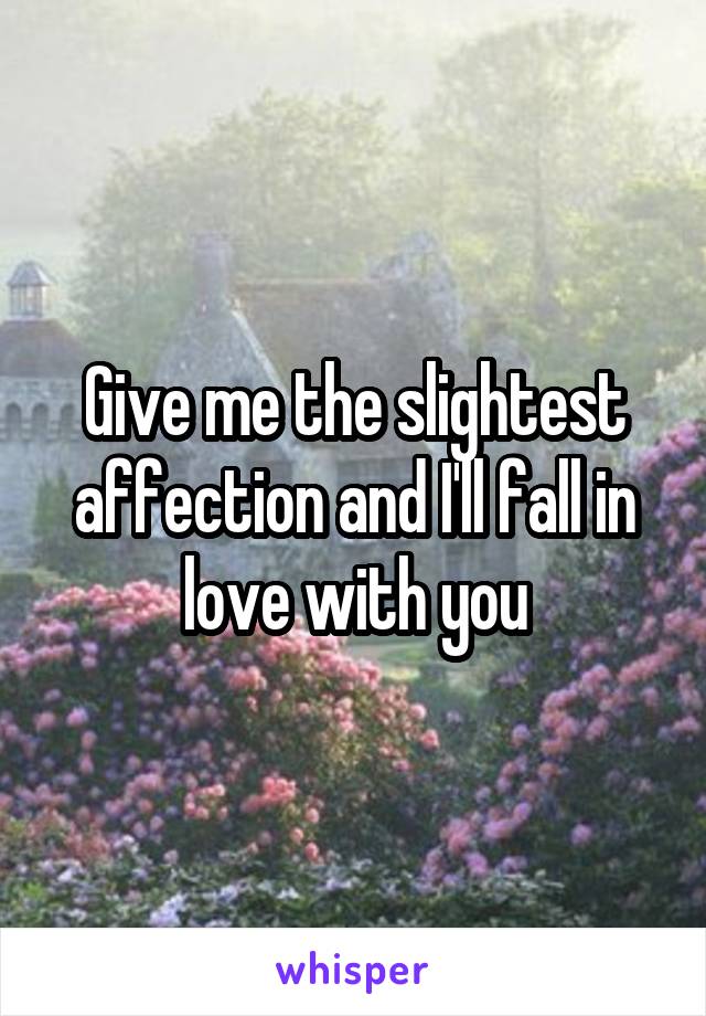 Give me the slightest affection and I'll fall in love with you