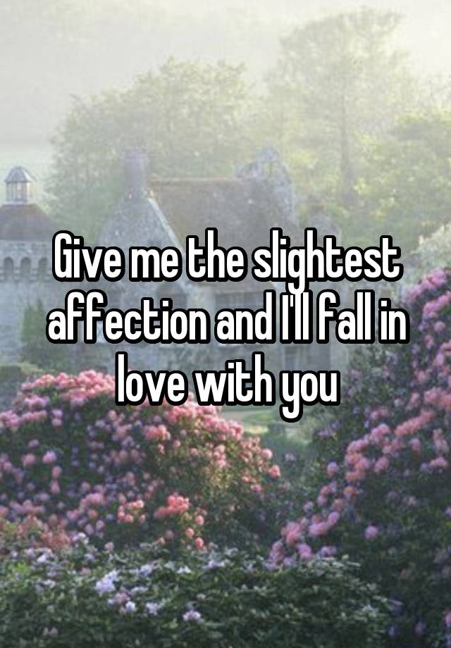 Give me the slightest affection and I'll fall in love with you