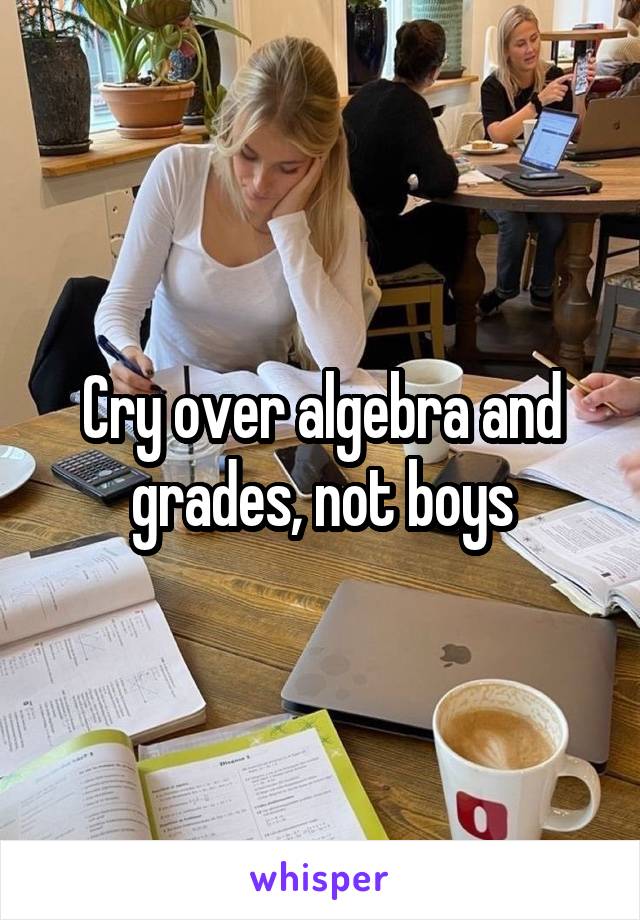 Cry over algebra and grades, not boys