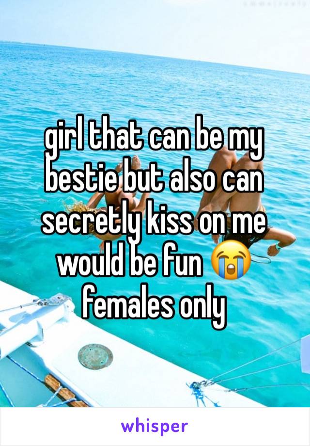 girl that can be my bestie but also can secretly kiss on me would be fun 😭 
females only 