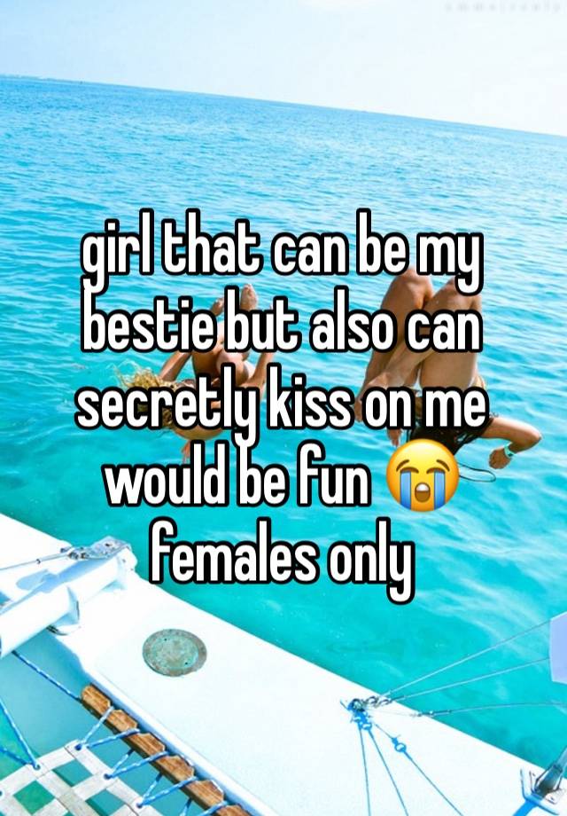 girl that can be my bestie but also can secretly kiss on me would be fun 😭 
females only 