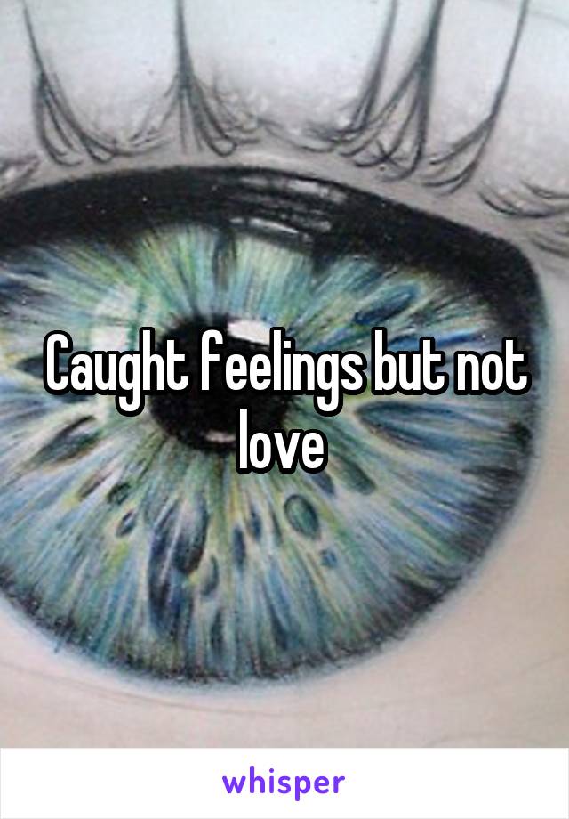 Caught feelings but not love 