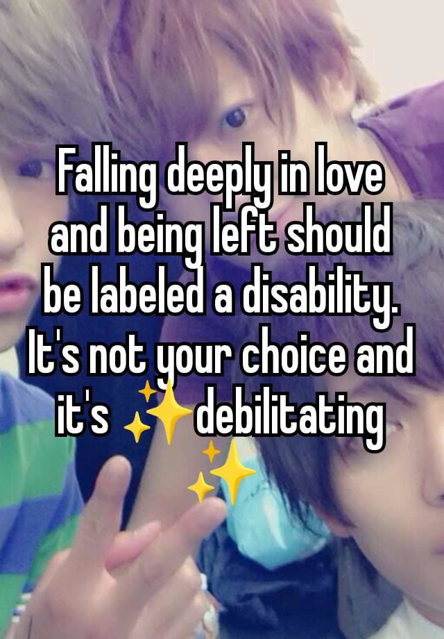 Falling deeply in love and being left should be labeled a disability. It's not your choice and it's ✨debilitating ✨