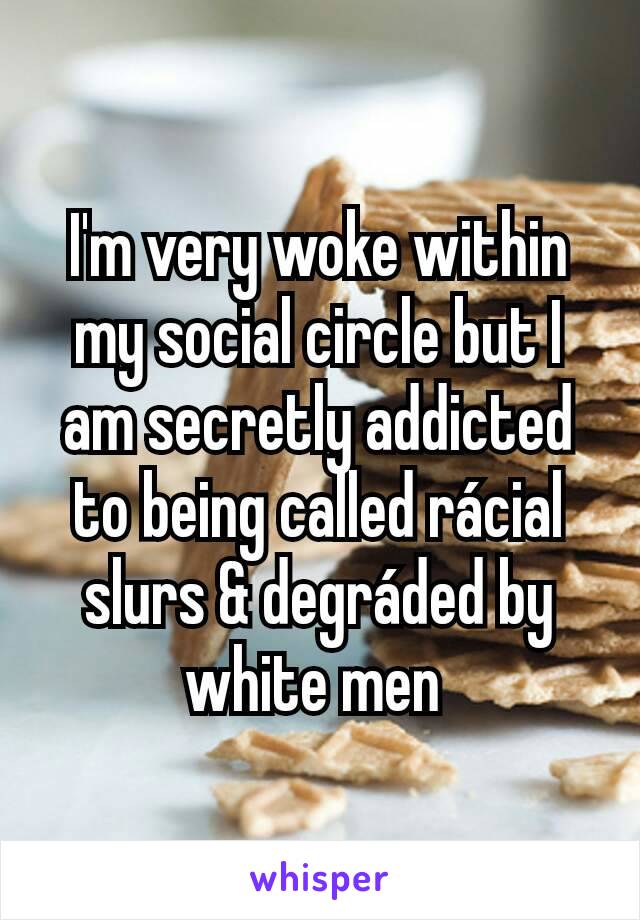 I'm very woke within my social circle but I am secretly addicted to being called rácial slurs & degráded by white men 