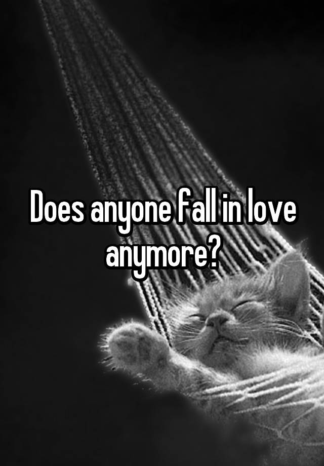 Does anyone fall in love anymore?