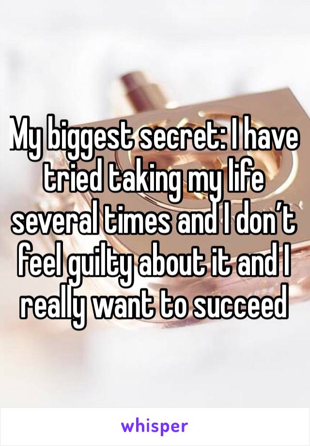 My biggest secret: I have tried taking my life several times and I don’t feel guilty about it and I really want to succeed