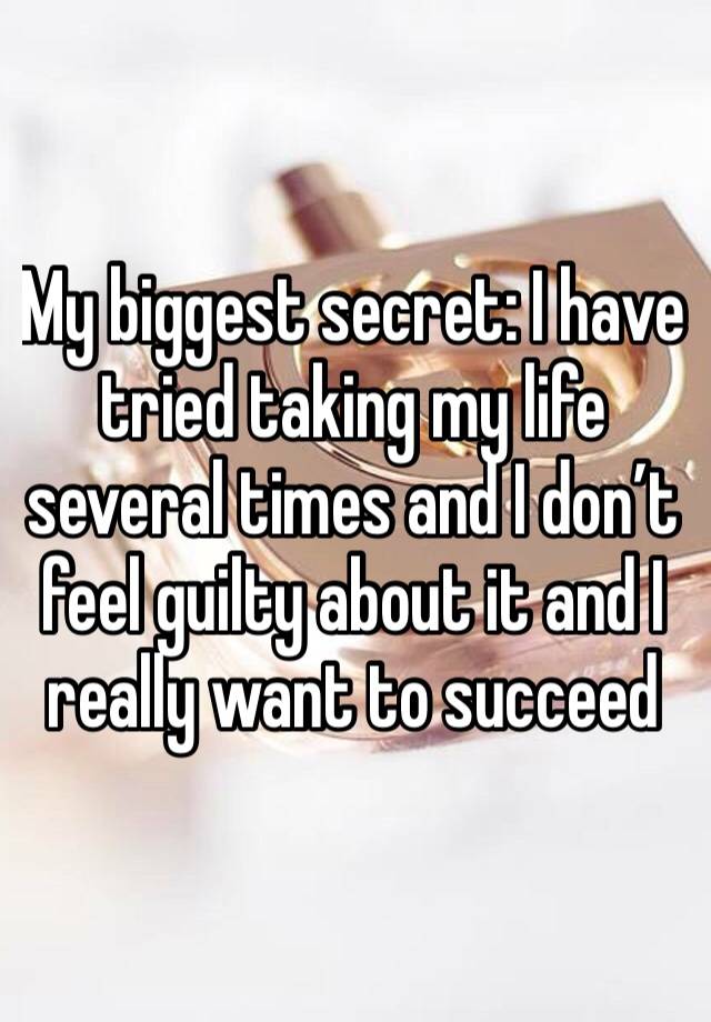 My biggest secret: I have tried taking my life several times and I don’t feel guilty about it and I really want to succeed