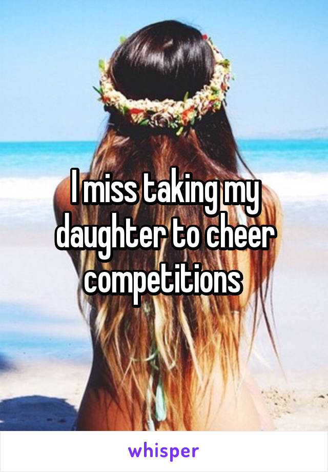 I miss taking my daughter to cheer competitions 