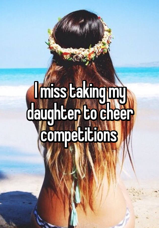 I miss taking my daughter to cheer competitions 