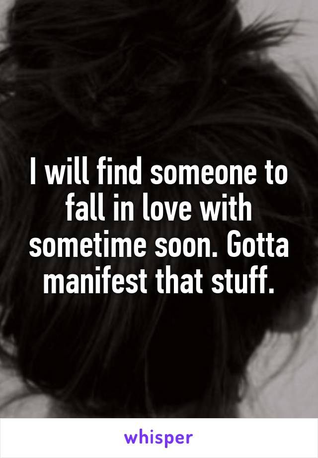 I will find someone to fall in love with sometime soon. Gotta manifest that stuff.