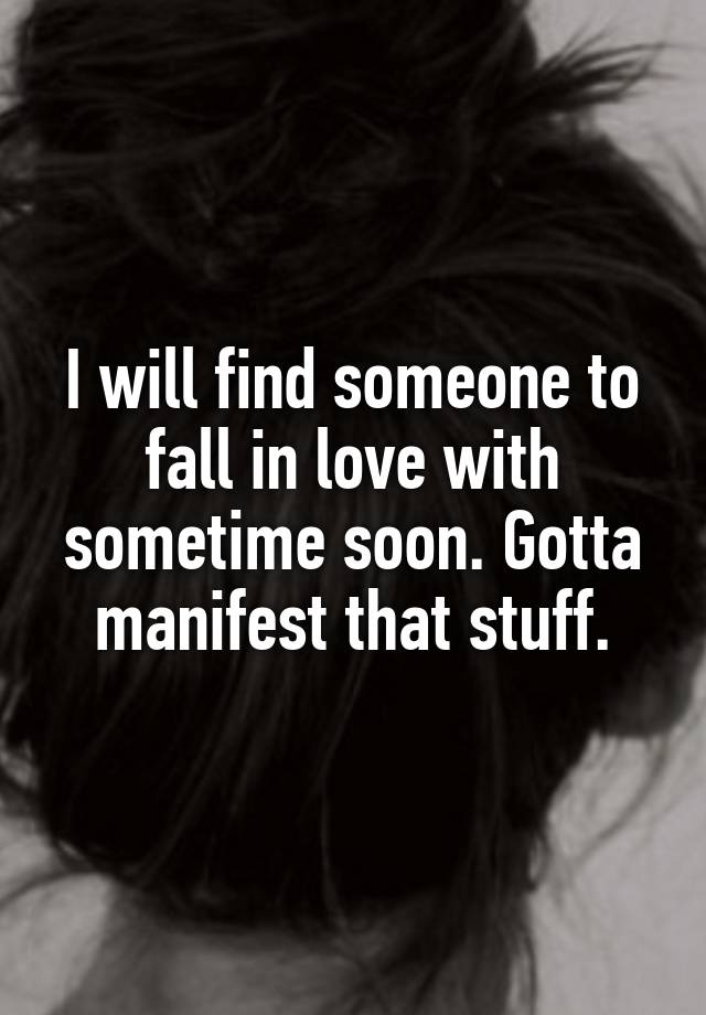 I will find someone to fall in love with sometime soon. Gotta manifest that stuff.