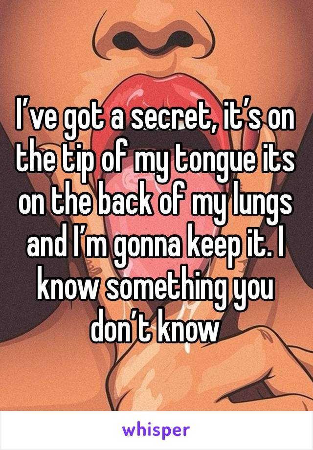 I’ve got a secret, it’s on the tip of my tongue its on the back of my lungs and I’m gonna keep it. I know something you don’t know