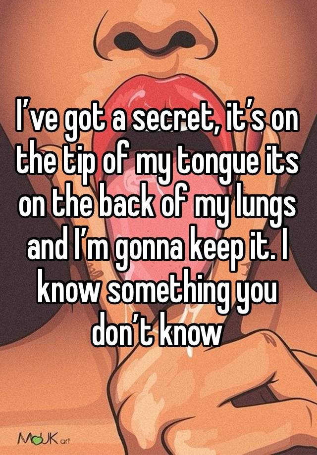 I’ve got a secret, it’s on the tip of my tongue its on the back of my lungs and I’m gonna keep it. I know something you don’t know