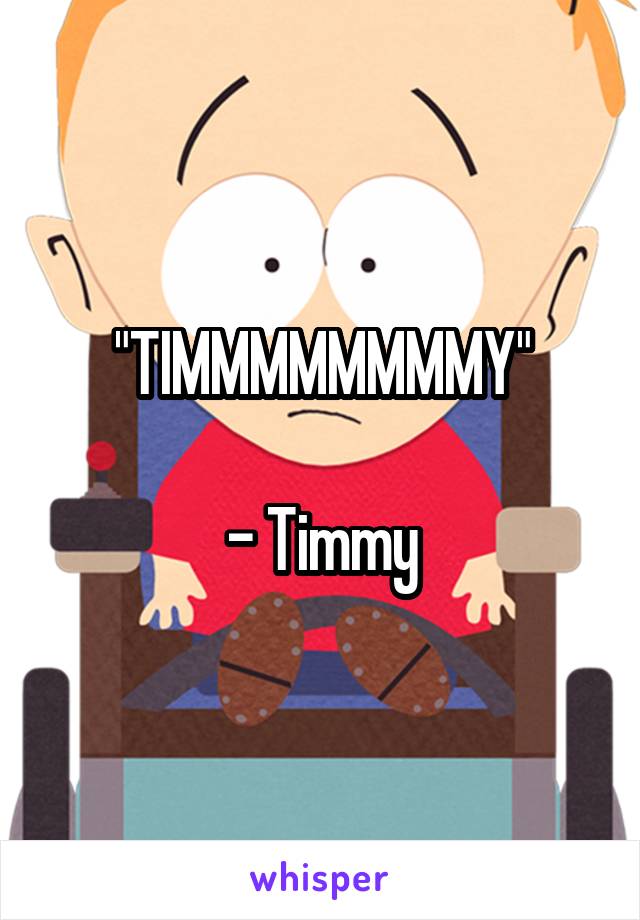 "TIMMMMMMMMY"

- Timmy