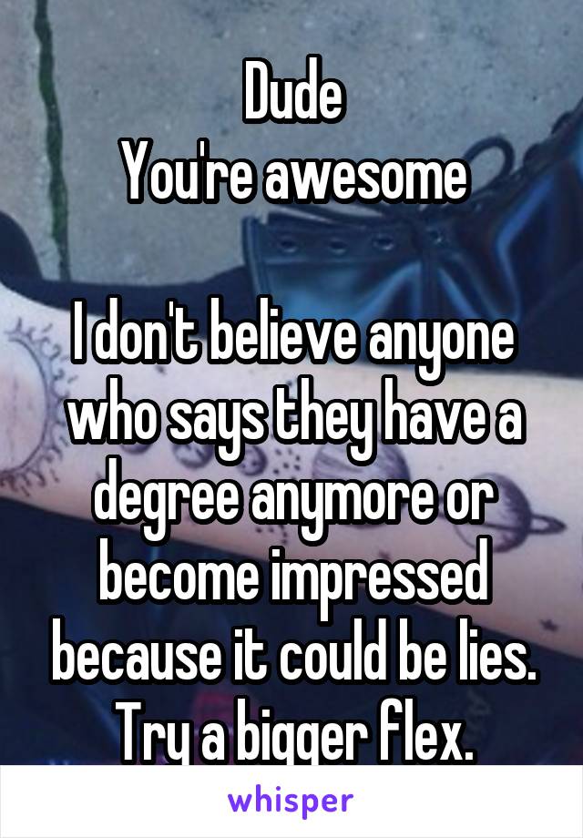 Dude
You're awesome

I don't believe anyone who says they have a degree anymore or become impressed because it could be lies.
Try a bigger flex.