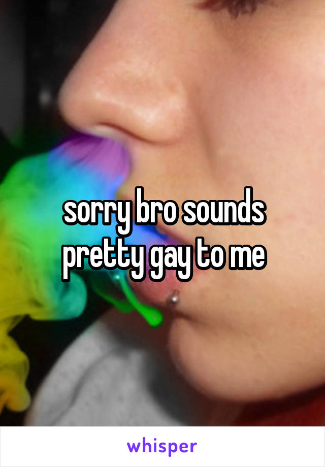 sorry bro sounds pretty gay to me