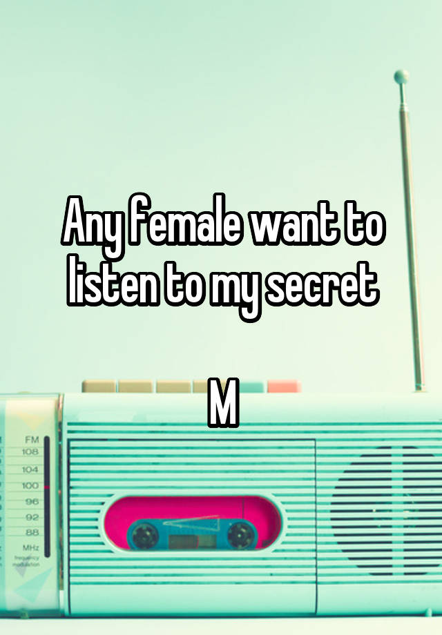 Any female want to listen to my secret

M