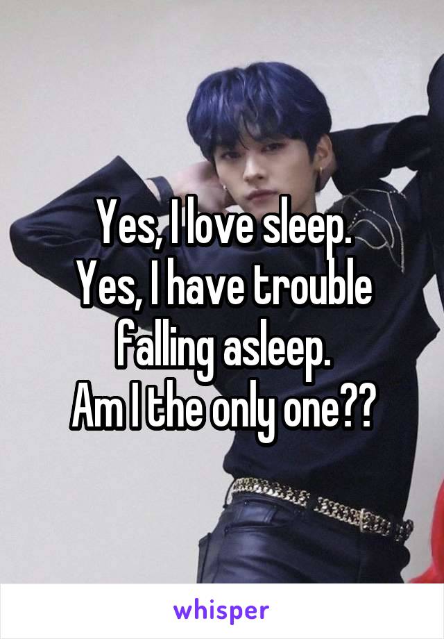 Yes, I love sleep.
Yes, I have trouble falling asleep.
Am I the only one??