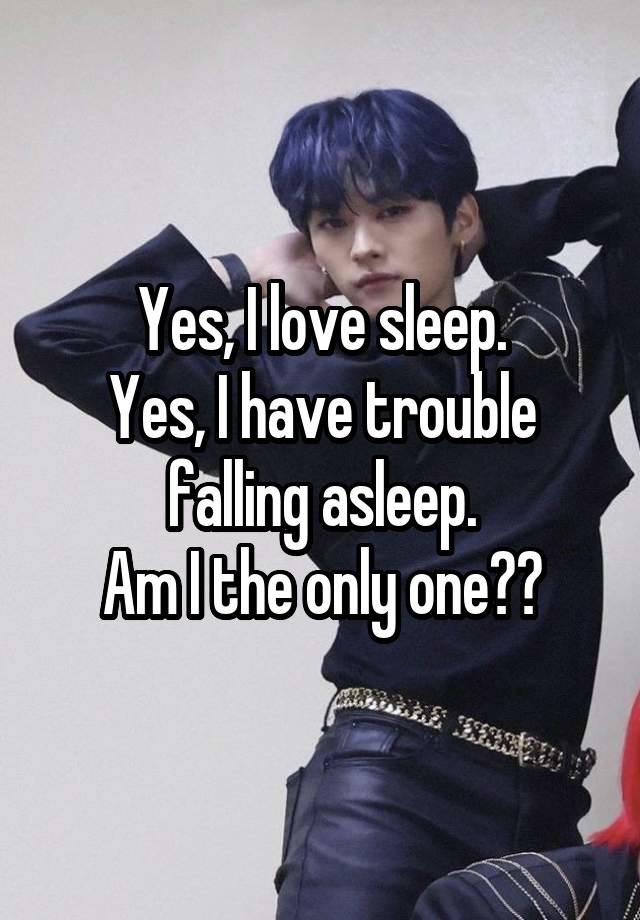 Yes, I love sleep.
Yes, I have trouble falling asleep.
Am I the only one??