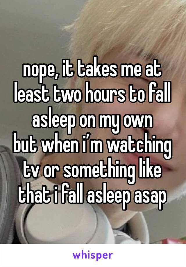 nope, it takes me at least two hours to fall asleep on my own
but when i’m watching tv or something like that i fall asleep asap