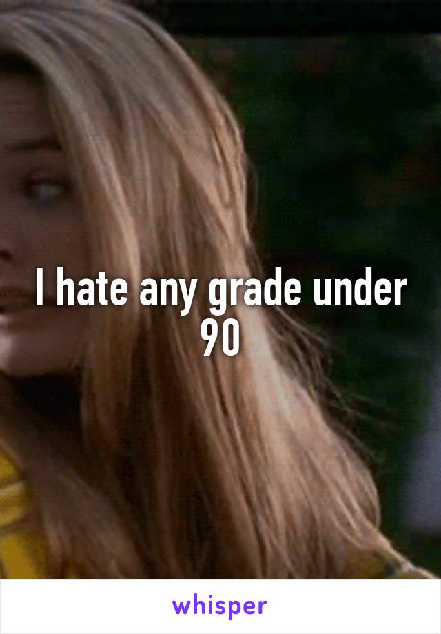 I hate any grade under 90