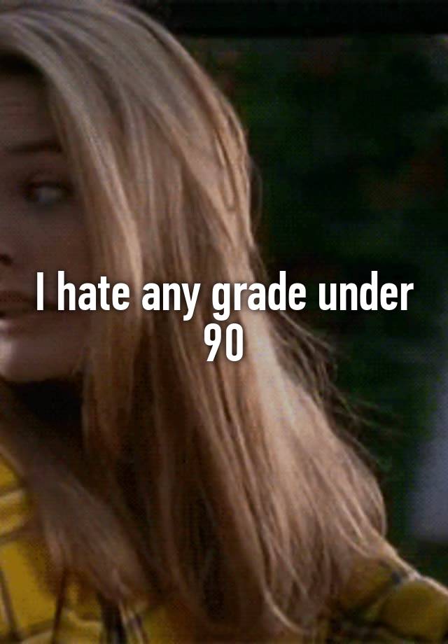 I hate any grade under 90