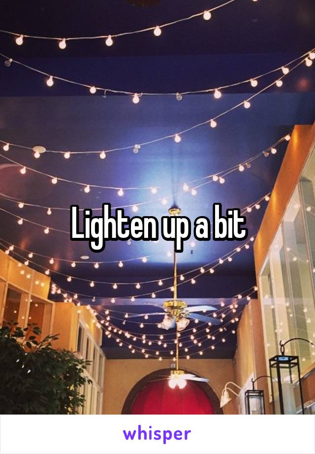 Lighten up a bit