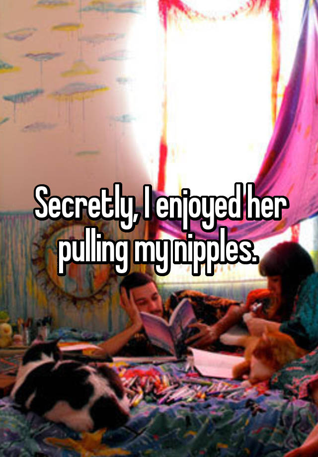 Secretly, I enjoyed her pulling my nipples. 