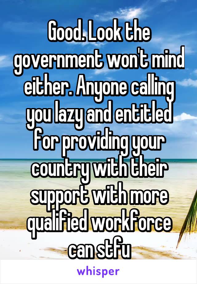 Good. Look the government won't mind either. Anyone calling you lazy and entitled for providing your country with their support with more qualified workforce can stfu