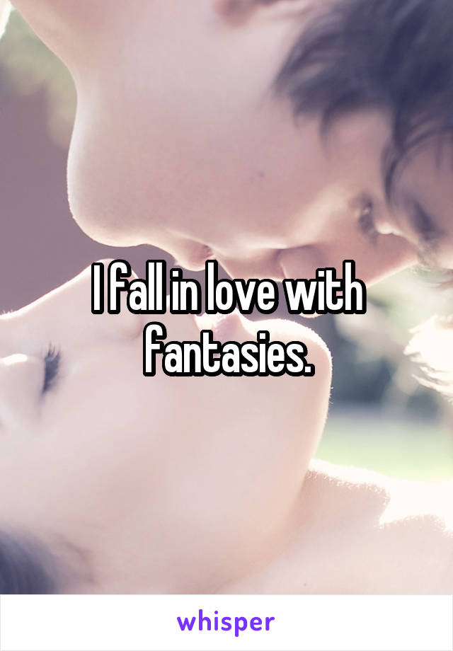 I fall in love with fantasies.