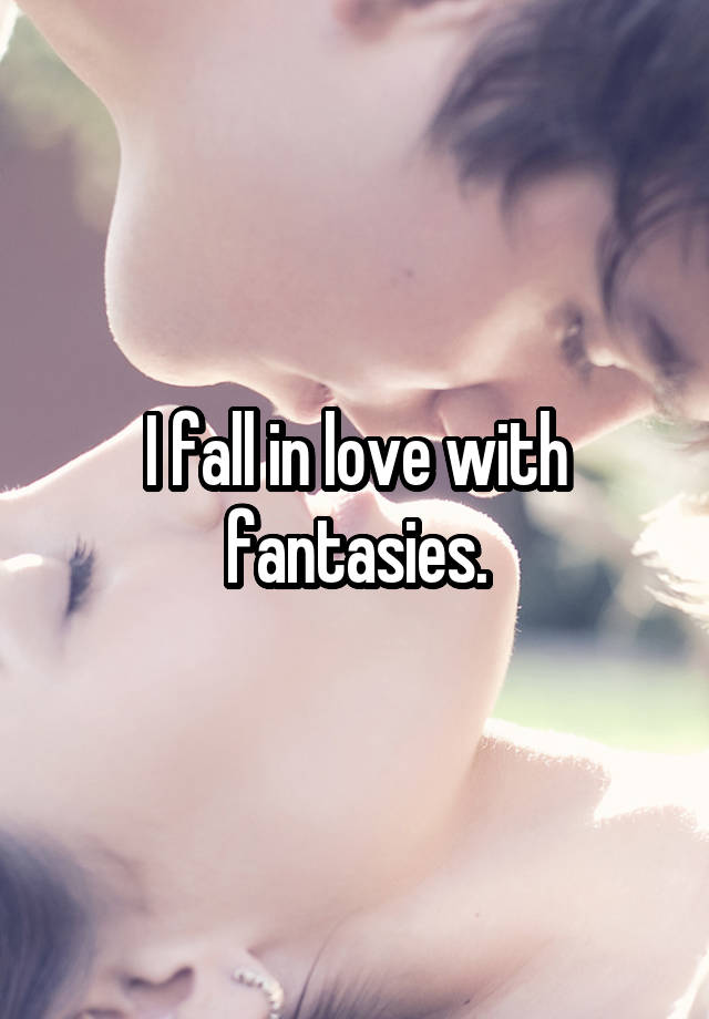 I fall in love with fantasies.