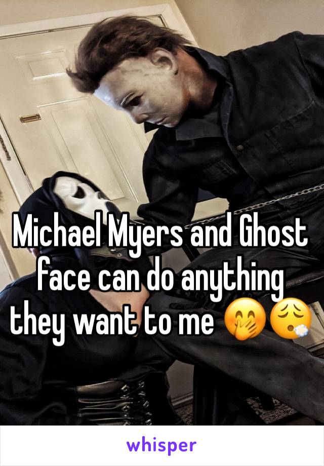 Michael Myers and Ghost face can do anything they want to me 🤭😮‍💨