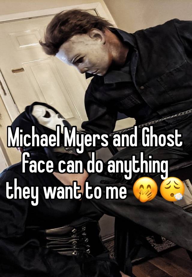 Michael Myers and Ghost face can do anything they want to me 🤭😮‍💨