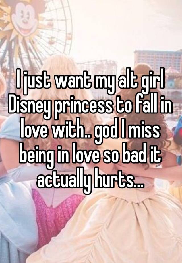 I just want my alt girl Disney princess to fall in love with.. god I miss being in love so bad it actually hurts…