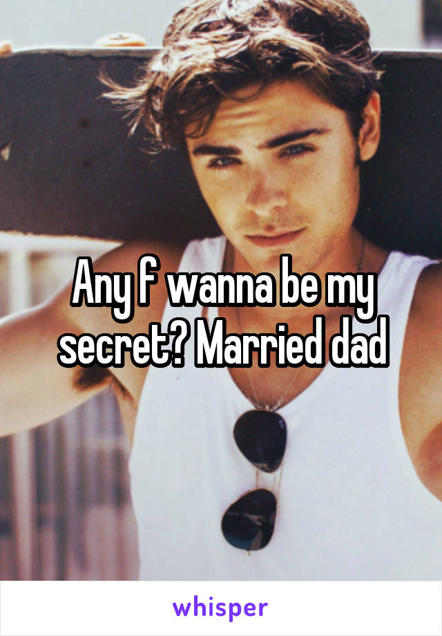 Any f wanna be my secret? Married dad