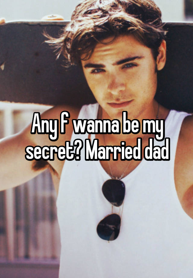 Any f wanna be my secret? Married dad