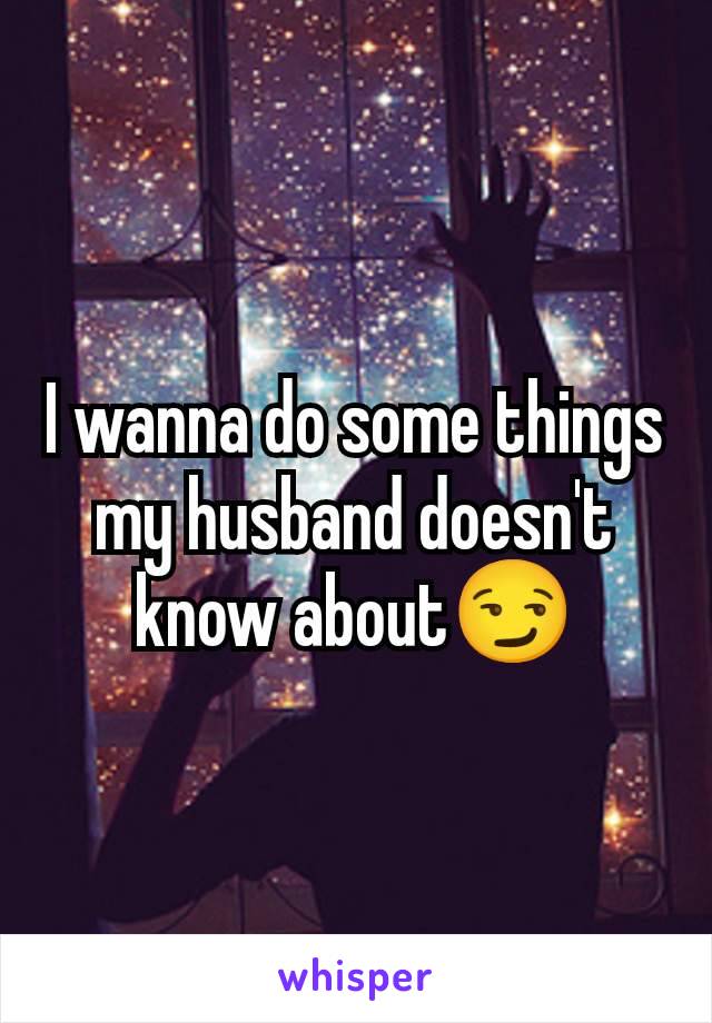 I wanna do some things my husband doesn't know about😏